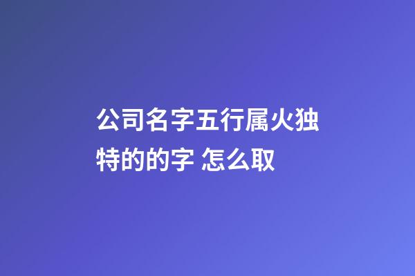 公司名字五行属火独特的的字 怎么取-第1张-公司起名-玄机派